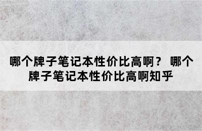 哪个牌子笔记本性价比高啊？ 哪个牌子笔记本性价比高啊知乎